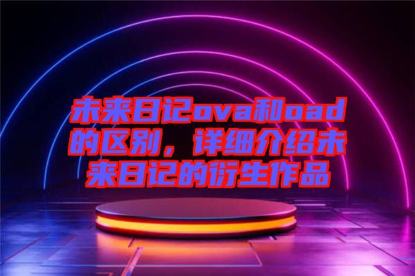 未來(lái)日記ova和oad的區(qū)別，詳細(xì)介紹未來(lái)日記的衍生作品