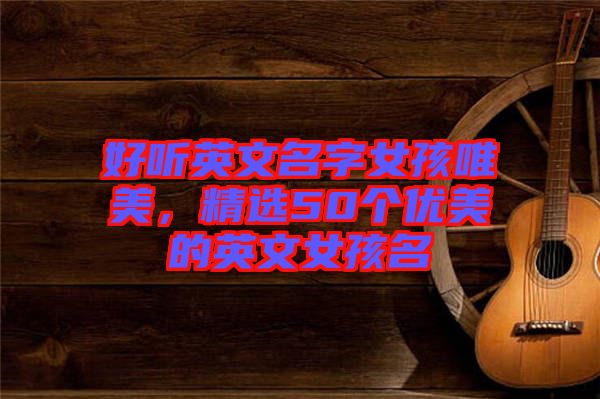 好聽英文名字女孩唯美，精選50個優(yōu)美的英文女孩名