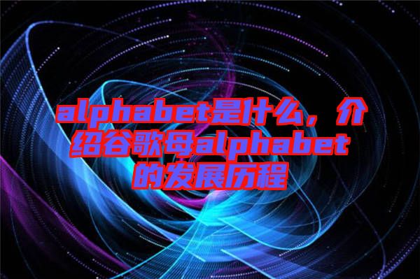 alphabet是什么，介紹谷歌母alphabet的發(fā)展歷程