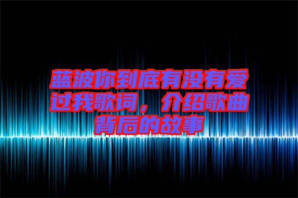 藍(lán)波你到底有沒有愛過我歌詞，介紹歌曲背后的故事