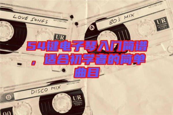 54鍵電子琴入門簡譜，適合初學者的簡單曲目