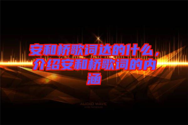 安和橋歌詞達(dá)的什么，介紹安和橋歌詞的內(nèi)涵