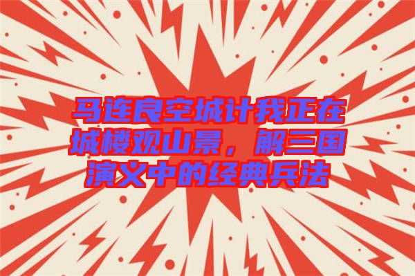 馬連良空城計(jì)我正在城樓觀山景，解三國(guó)演義中的經(jīng)典兵法