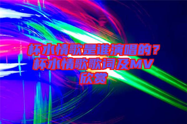 杯水情歌是誰演唱的？杯水情歌歌詞及MV欣賞