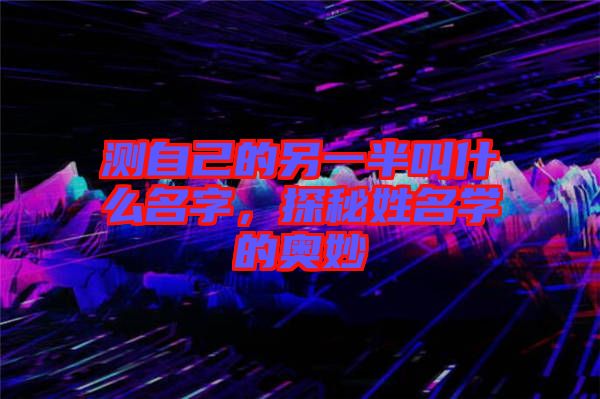 測自己的另一半叫什么名字，探秘姓名學的奧妙