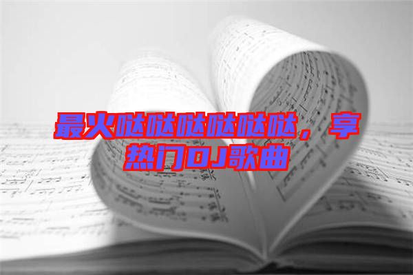 最火噠噠噠噠噠噠，享熱門DJ歌曲
