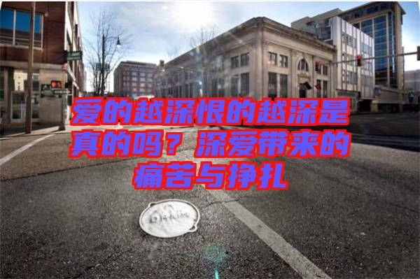愛(ài)的越深恨的越深是真的嗎？深?lèi)?ài)帶來(lái)的痛苦與掙扎