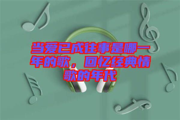 當(dāng)愛已成往事是哪一年的歌，回憶經(jīng)典情歌的年代