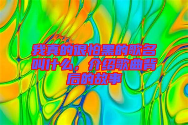 我真的很怕黑的歌名叫什么，介紹歌曲背后的故事