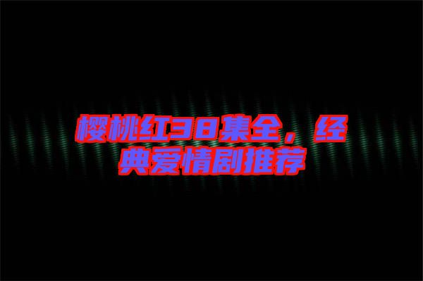 櫻桃紅38集全，經典愛情劇推薦