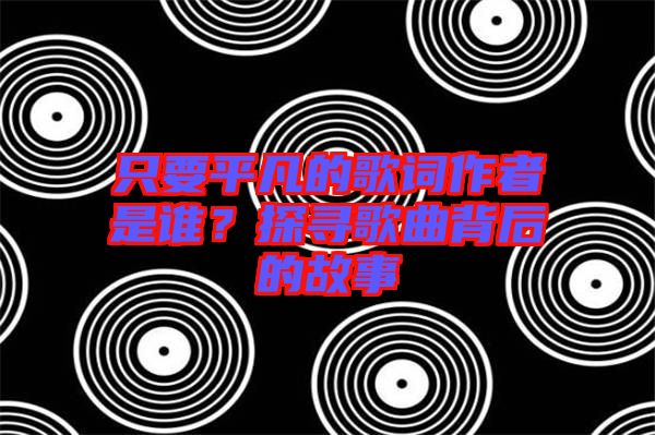 只要平凡的歌詞作者是誰？探尋歌曲背后的故事