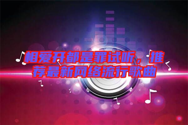 相愛開都是罪試聽，推薦最新網(wǎng)絡(luò)流行歌曲