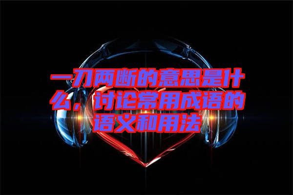 一刀兩斷的意思是什么，討論常用成語(yǔ)的語(yǔ)義和用法