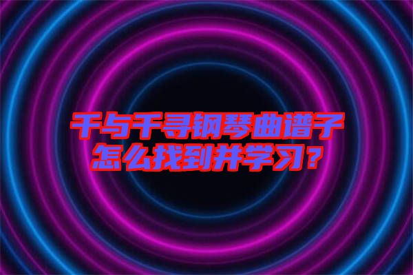 千與千尋鋼琴曲譜子怎么找到并學(xué)習(xí)？