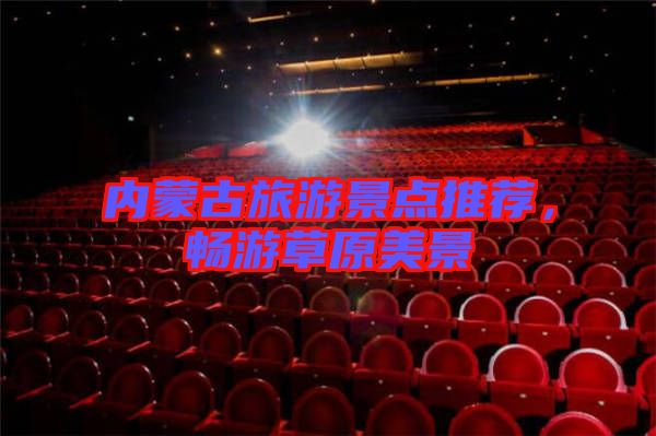 內(nèi)蒙古旅游景點(diǎn)推薦，暢游草原美景