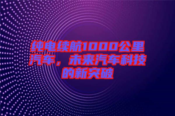 純電續(xù)航1000公里汽車，未來汽車科技的新突破