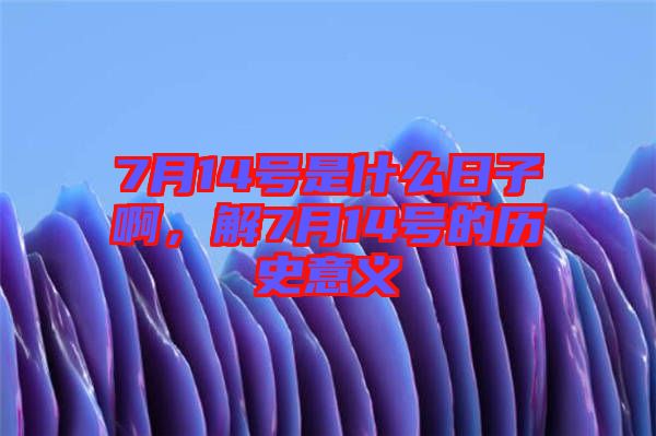 7月14號(hào)是什么日子啊，解7月14號(hào)的歷史意義