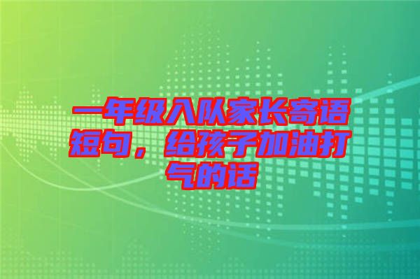 一年級入隊(duì)家長寄語短句，給孩子加油打氣的話