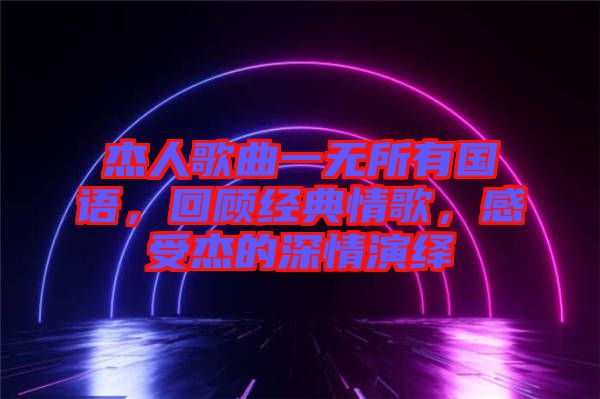 杰人歌曲一無所有國語，回顧經(jīng)典情歌，感受杰的深情演繹