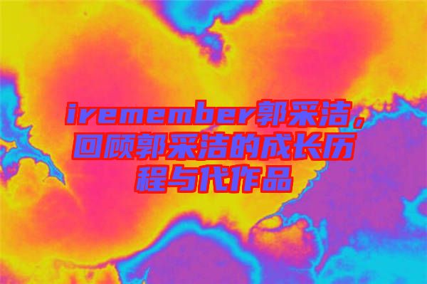 iremember郭采潔，回顧郭采潔的成長(zhǎng)歷程與代作品