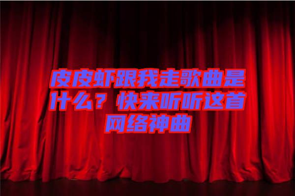 皮皮蝦跟我走歌曲是什么？快來(lái)聽聽這首網(wǎng)絡(luò)神曲