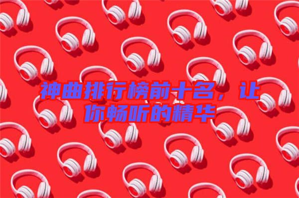神曲排行榜前十名，讓你暢聽的精華
