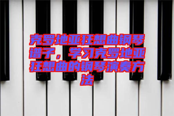 克羅地亞狂想曲鋼琴譜子，學(xué)習(xí)克羅地亞狂想曲的鋼琴演奏方法