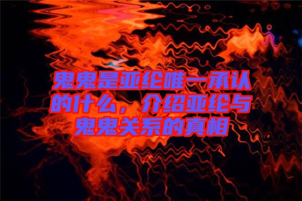 鬼鬼是亞綸唯一承認(rèn)的什么，介紹亞綸與鬼鬼關(guān)系的真相