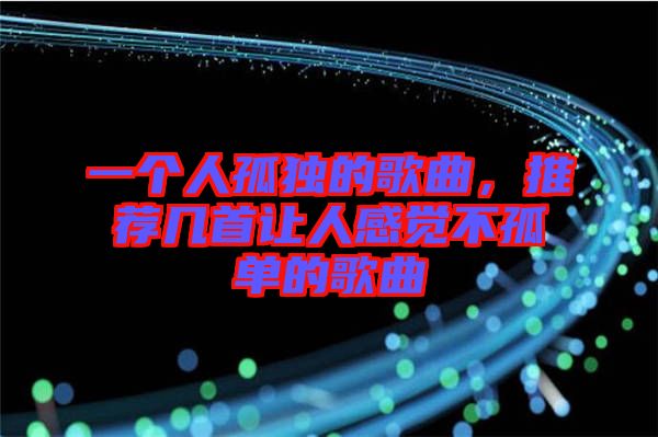 一個人孤獨(dú)的歌曲，推薦幾首讓人感覺不孤單的歌曲