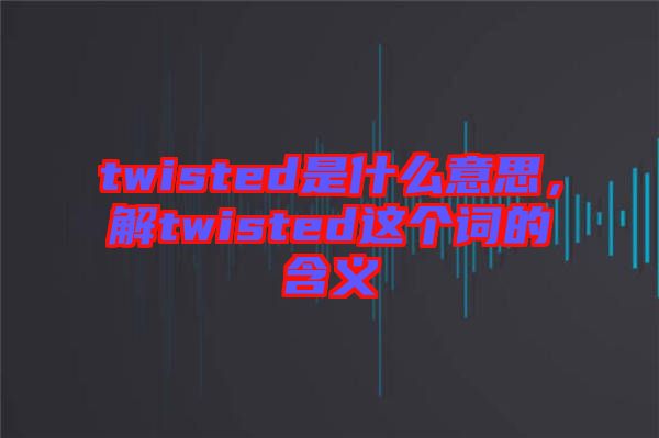twisted是什么意思，解twisted這個詞的含義