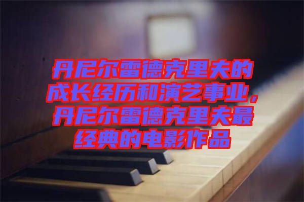 丹尼爾雷德克里夫的成長經(jīng)歷和演藝事業(yè)，丹尼爾雷德克里夫最經(jīng)典的電影作品