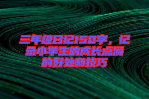 三年級日記150字，記錄小學生的成長點滴的好處和技巧