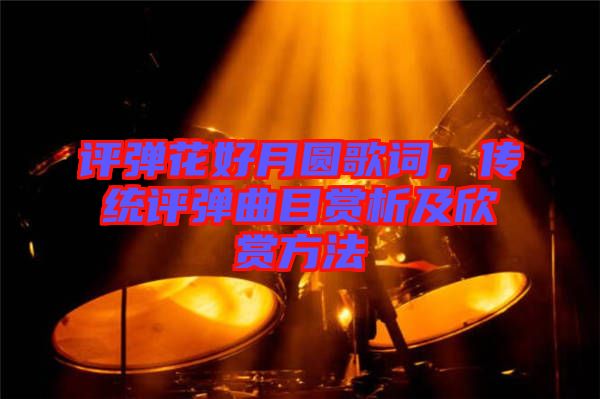 評(píng)彈花好月圓歌詞，傳統(tǒng)評(píng)彈曲目賞析及欣賞方法