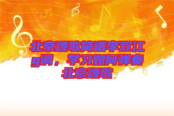 北京頌歌簡譜李雙江g調(diào)，學(xué)習(xí)如何彈奏北京頌歌
