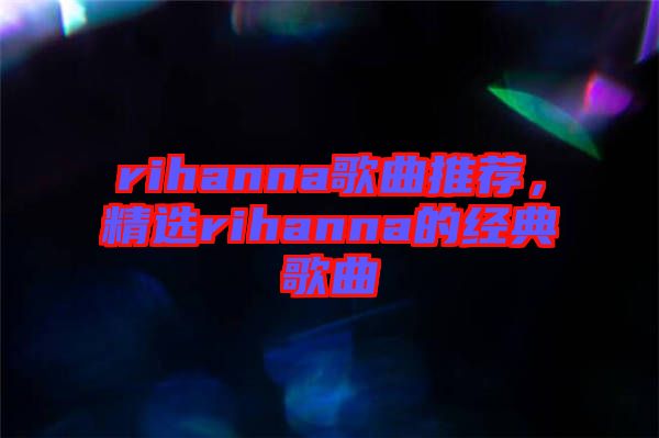rihanna歌曲推薦，精選rihanna的經(jīng)典歌曲