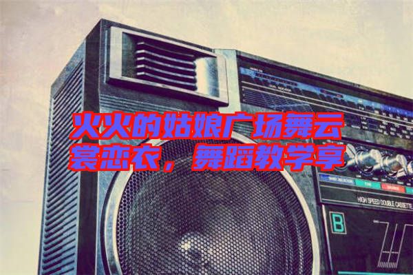 火火的姑娘廣場舞云裳戀衣，舞蹈教學(xué)享