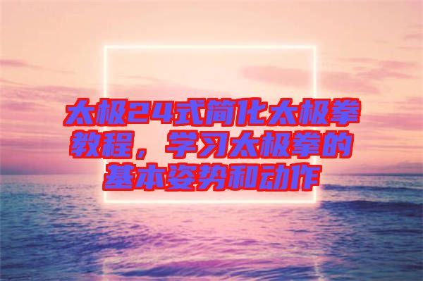 太極24式簡化太極拳教程，學(xué)習(xí)太極拳的基本姿勢和動作