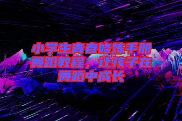 小學(xué)生青春修煉手冊(cè)舞蹈教程，讓孩子在舞蹈中成長(zhǎng)