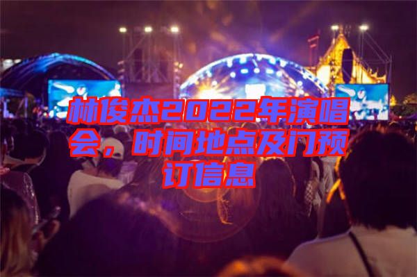 林俊杰2022年演唱會(huì)，時(shí)間地點(diǎn)及門預(yù)訂信息