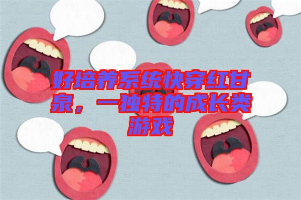 好培養(yǎng)系統(tǒng)快穿紅甘泉，一獨特的成長類游戲