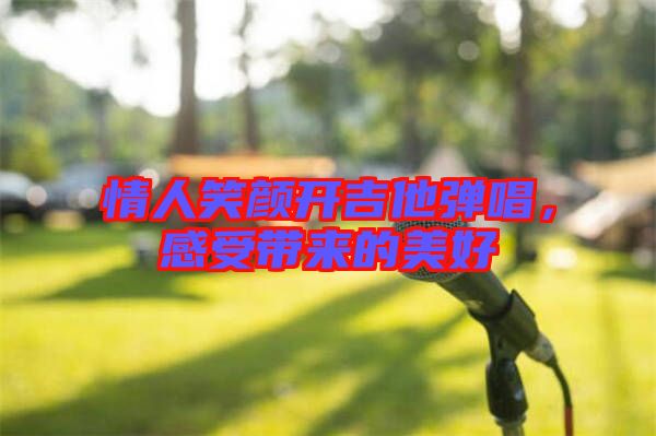 情人笑顏開(kāi)吉他彈唱，感受帶來(lái)的美好