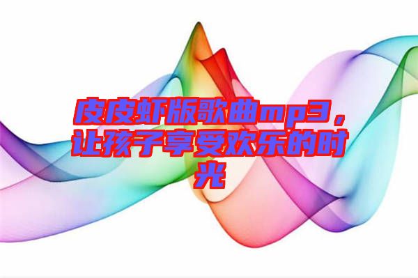 皮皮蝦版歌曲mp3，讓孩子享受歡樂(lè)的時(shí)光