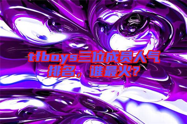 tfboys三位成員人氣排名，誰最火？