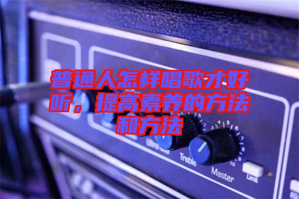 普通人怎樣唱歌才好聽，提高素養(yǎng)的方法和方法