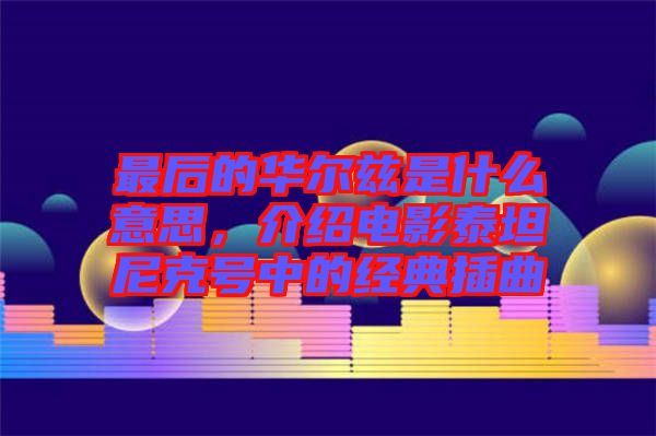 最后的華爾茲是什么意思，介紹電影泰坦尼克號(hào)中的經(jīng)典插曲