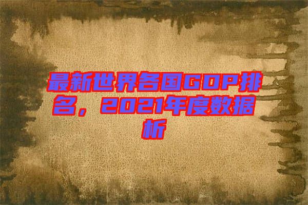 最新世界各國GDP排名，2021年度數(shù)據(jù)析