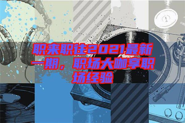職來職往2021最新一期，職場大咖享職場經(jīng)驗