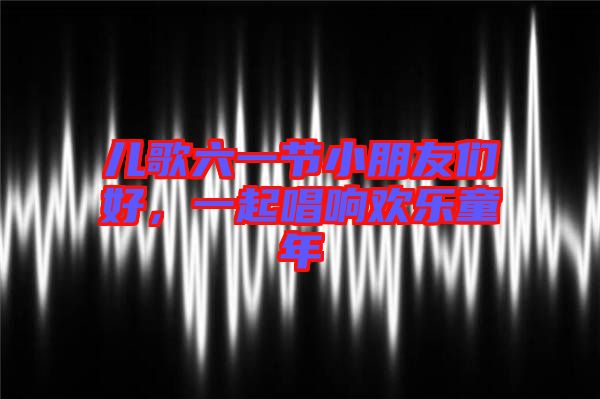 兒歌六一節(jié)小朋友們好，一起唱響歡樂童年