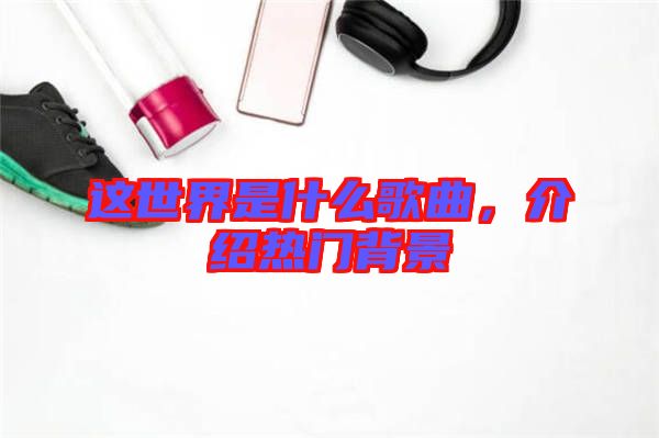 這世界是什么歌曲，介紹熱門(mén)背景