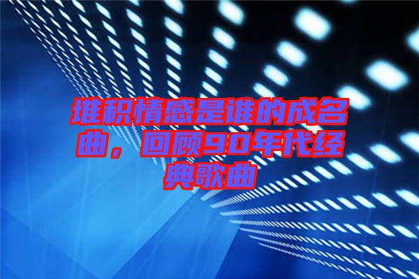 堆積情感是誰的成名曲，回顧90年代經(jīng)典歌曲